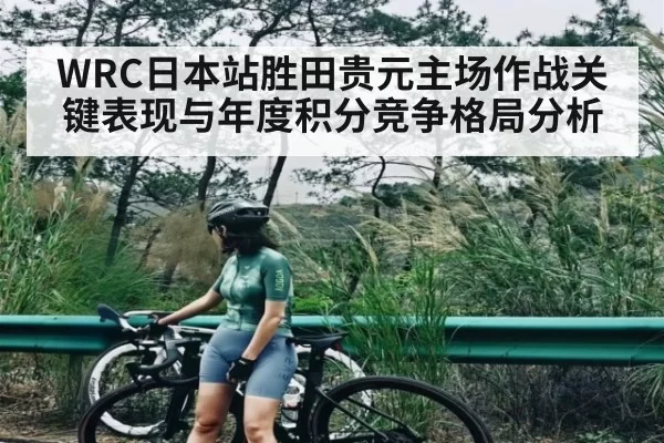 WRC日本站胜田贵元主场作战关键表现与年度积分竞争格局分析